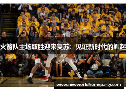 火箭队主场取胜迎来复苏：见证新时代的崛起