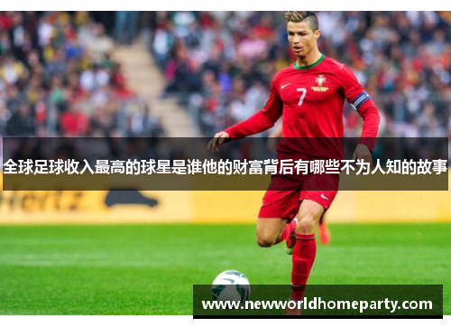 全球足球收入最高的球星是谁他的财富背后有哪些不为人知的故事
