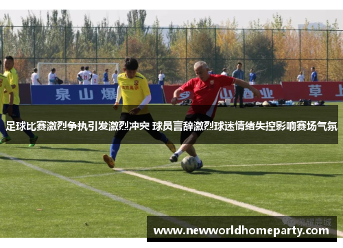 足球比赛激烈争执引发激烈冲突 球员言辞激烈球迷情绪失控影响赛场气氛