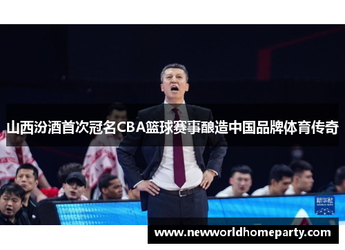 山西汾酒首次冠名CBA篮球赛事酿造中国品牌体育传奇